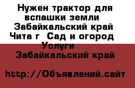 Нужен трактор для вспашки земли - Забайкальский край, Чита г. Сад и огород » Услуги   . Забайкальский край